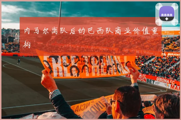 内马尔离队后的巴西队商业价值重构