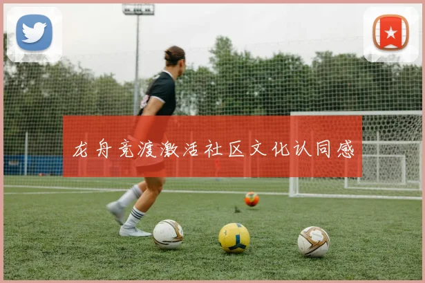 龙舟竞渡激活社区文化认同感