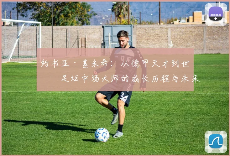 约书亚·基米希：从德甲天才到世界足坛中场大师的成长历程与未来展望