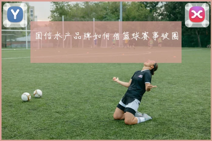 国信水产品牌如何借篮球赛事破圈