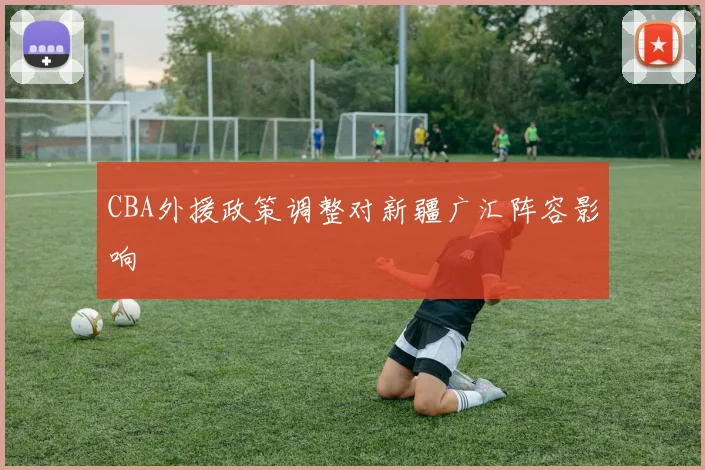 CBA外援政策调整对新疆广汇阵容影响