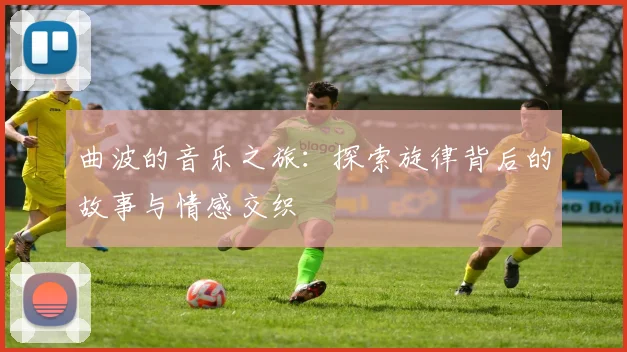 曲波的音乐之旅：探索旋律背后的故事与情感交织