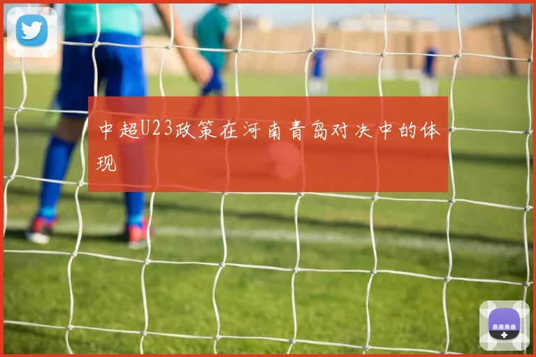 中超U23政策在河南青岛对决中的体现