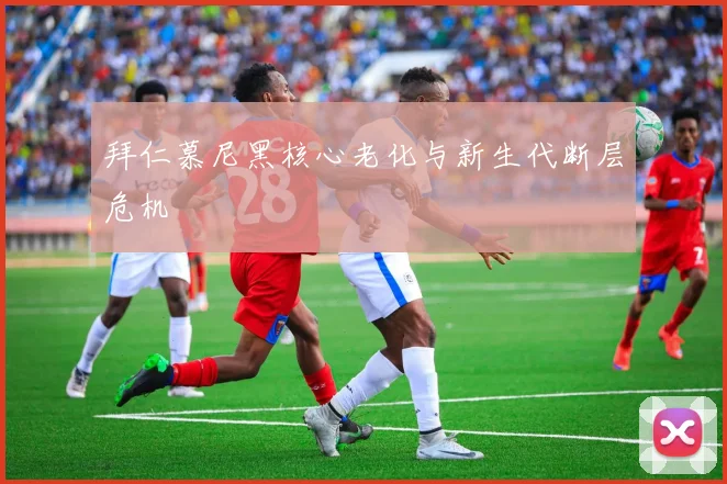 拜仁慕尼黑核心老化与新生代断层危机