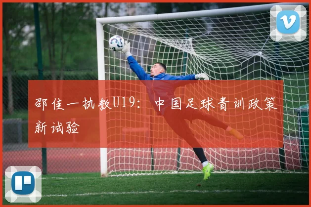邵佳一执教U19：中国足球青训政策新试验