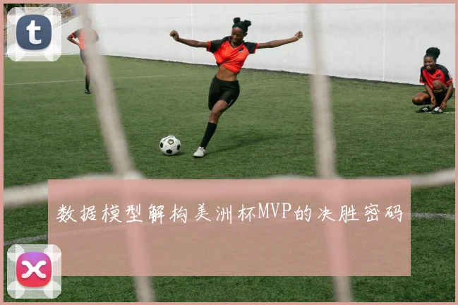 数据模型解构美洲杯MVP的决胜密码