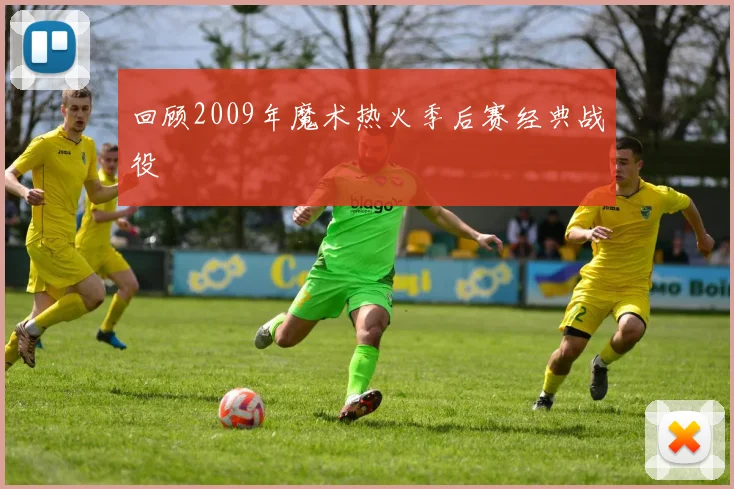 回顾2009年魔术热火季后赛经典战役