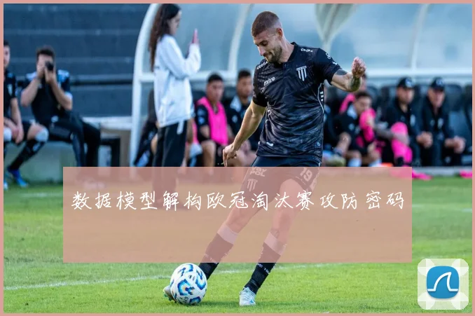 数据模型解构欧冠淘汰赛攻防密码