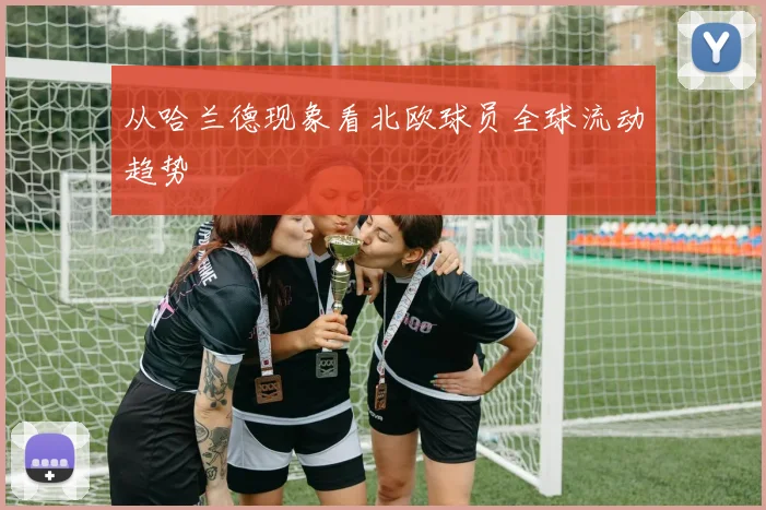 从哈兰德现象看北欧球员全球流动趋势
