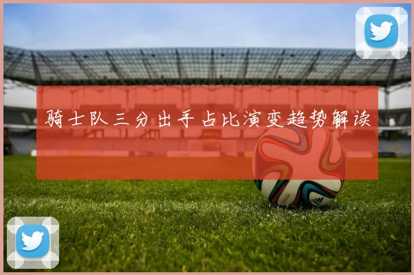 骑士队三分出手占比演变趋势解读