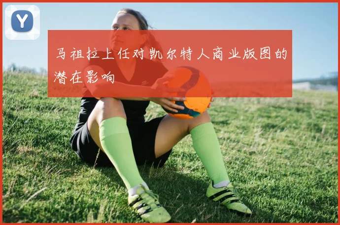 马祖拉上任对凯尔特人商业版图的潜在影响