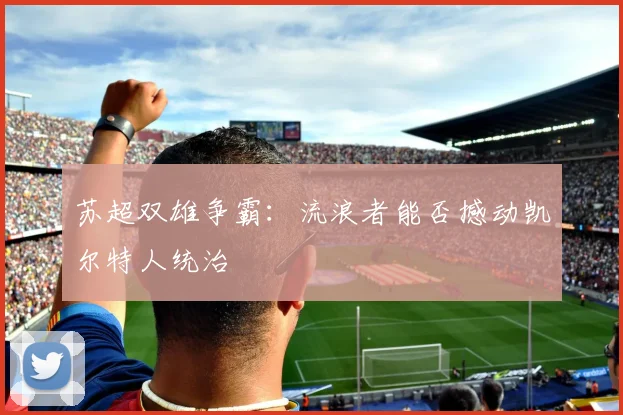 苏超双雄争霸：流浪者能否撼动凯尔特人统治